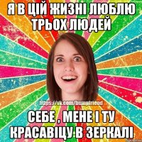 я в цій жизні люблю трьох людей себе , мене і ту красавіцу в зеркалі