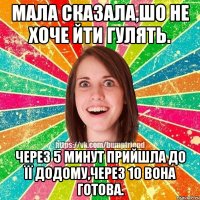 Мала сказала,шо не хоче йти гулять. Через 5 минут прийшла до її додому,через 10 вона готова.