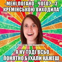 -мені погано - чого? - з Кремінською виходила - а ну тоді всьо понятно,бухали кажеш