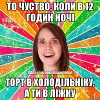 То чуство, коли в 12 годин ночі торт в холодільніку, а ти в ліжку