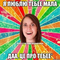 я люблю тебее мала даа, це про тебее*