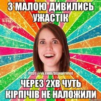 з малою дивились ужастік через 2хв чуть кірпічів не наложили