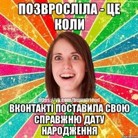 позвросліла - це коли вконтакті поставила свою справжню дату народження