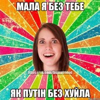 мала я без тебе як путін без хуйла