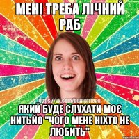 мені треба лічний раб який буде слухати моє нитьйо "чого мене ніхто не любить"