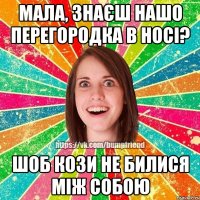 мала, знаєш нашо перегородка в носі? шоб кози не билися між собою