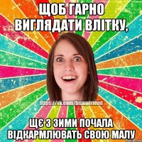 Щоб гарно виглядати влітку, щє з зими почала відкармлювать свою малу