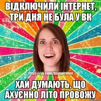 Відключили інтернет, три дня не була у вк Хай думають, що ахуєнно літо провожу