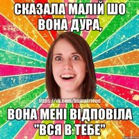 Сказала малій шо вона дура, вона мені відповіла "вся в тебе"