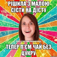 Рішила з малою сісти на дієту тепер п'єм чай без цукру