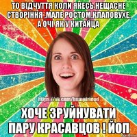 То відчуття коли якесь нещасне створіння ,мале ростом,клаповухе, а очі як у китайца хоче зруйнувати пару красавцов ! йоп