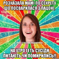 Розказала мамі по секрету шо посварилася з пацою, на утро геть сусіди питають чи помирились!!