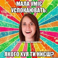 Мала уміє успокаювать: Якого хуя ти ниєш?