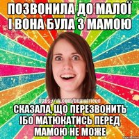 позвонила до малої і вона була з мамою сказала, що перезвонить ібо матюкатись перед мамою не може