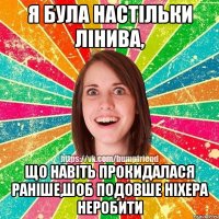 я була настільки лінива, що навіть прокидалася раніше,шоб подовше ніхера неробити