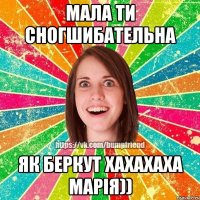 мала ти сногшибательна як беркут хахахаха Марія))