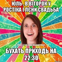 Юль , в віторок у Ростіка і Лєни свадьба Бухать приходь на 22:30