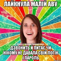 лайкнула малій аву дзвонить й питає чи нікому не давала свій логін і пароль