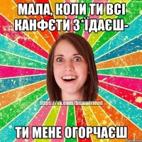 Мала, коли ти всі канфєти з*їдаєш- ти мене огорчаєш