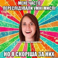 мене часто переслідували умні мислі но я скоріша за них