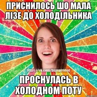 Приснилось шо мала лізе до холодільника проснулась в холодном поту