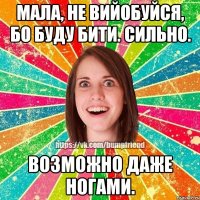 Мала, не вийобуйся, бо буду бити. Сильно. Возможно даже ногами.