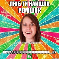 люб ти найшла ремішок шукааюююююююююююю.....ну ну