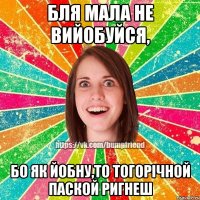 бля мала не вийобуйся, бо як йобну,то тогорічной паской ригнеш