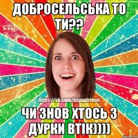 Добросельська то ти?? Чи знов хтось з дурки втік))))