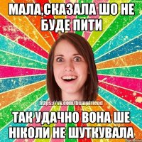 мала,сказала шо не буде пити так удачно вона ше ніколи не шуткувала