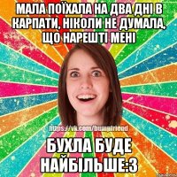 Мала поїхала на два дні в Карпати, ніколи не думала, що нарешті мені бухла буде найбільше:3