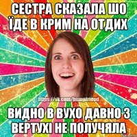 Сестра сказала шо їде в Крим на отдих видно в вухо давно з вертухі не получяла