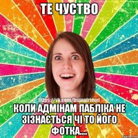 Те чуство Коли адмінам пабліка не зізнається чі то його фотка....