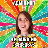 Адмін ЙОП ти заїбатий :333333<3