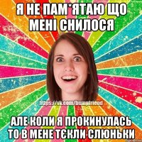 Я не пам*ятаю що мені снилося Але коли я прокинулась то в мене тєкли слюньки