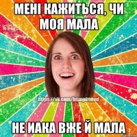 Мені кажиться, чи моя мала не иака вже й мала