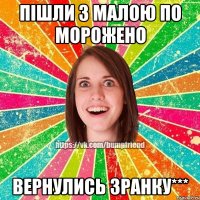 Пішли з малою по морожено вернулись зранку***