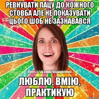 Ревнувати пацу до кожного стовба але не показувати цього шоб не зазнавався Люблю, вмію, практикую
