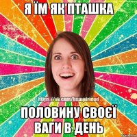 Я їм як пташка половину своєї ваги в день