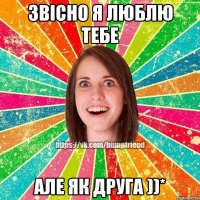 Звісно я люблю тебе Але як друга ))*