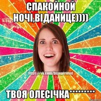 Спакойной ночі,віданице)))) Твоя Олесічка*********
