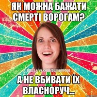Як можна бажати смерті ворогам? А не вбивати їх власноруч...