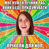 Мне нужен лічний раб який буде придумувати пріколи для йоп
