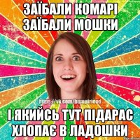 заїбали комарі заїбали мошки і якийсь тут підарас хлопає в ладошки
