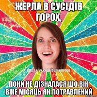 жерла в сусідів горох, поки не дізналася шо він вже місяць як потравлений