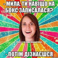 - мила, ти навіщо на бокс записалася? - потім дізнаєшся