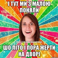 і тут ми з малою поняли шо літо і пора жерти на дворі
