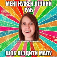 мені нужен лічний раб шоб піздити малу