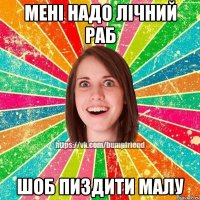 Мені надо лічний раб Шоб пиздити малу
