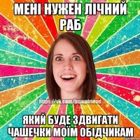 Мені нужен лічний раб Який буде здвигати чашечки моїм обідчикам